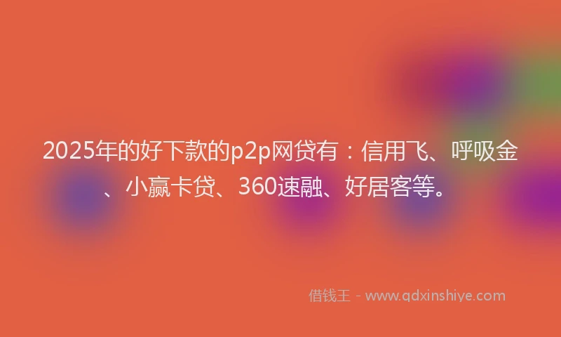 2025年的好下款的p2p网贷有：信用飞、呼吸金、小赢卡贷、360速融、好居客等。