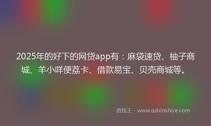 2025年的好下的网贷app有：麻袋速贷、柚子商城、羊小咩便荔卡、借款易宝、贝壳商城等。