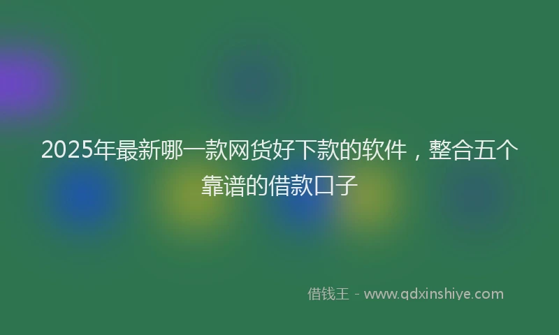 2025年最新哪一款网货好下款的软件，整合五个靠谱的借款口子