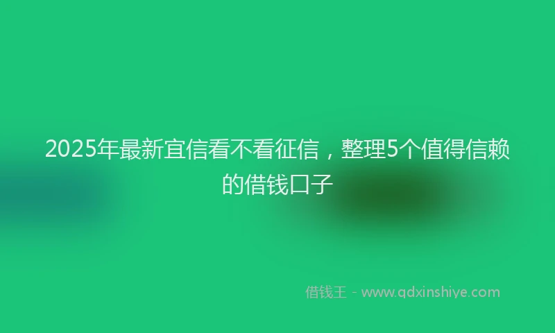 2025年最新宜信看不看征信，整理5个值得信赖的借钱口子