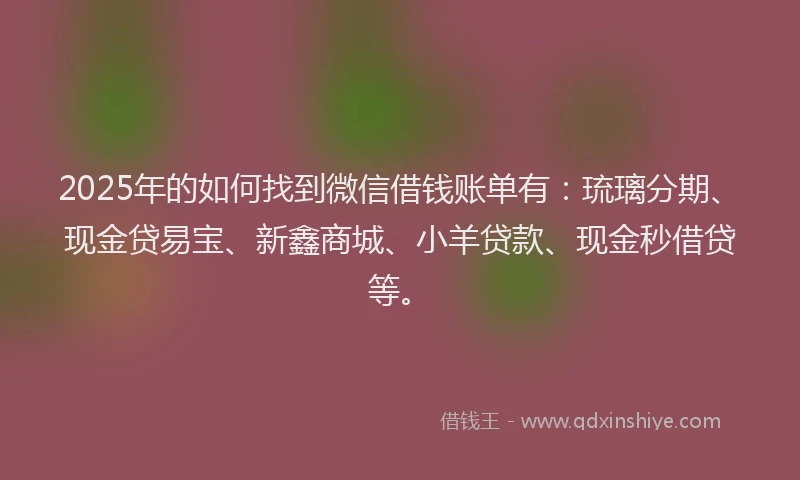 2025年的如何找到微信借钱账单有：琉璃分期、现金贷易宝、新鑫商城、小羊贷款、现金秒借贷等。