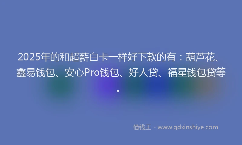 2025年的和超薪白卡一样好下款的有：葫芦花、鑫易钱包、安心Pro钱包、好人贷、福星钱包贷等。