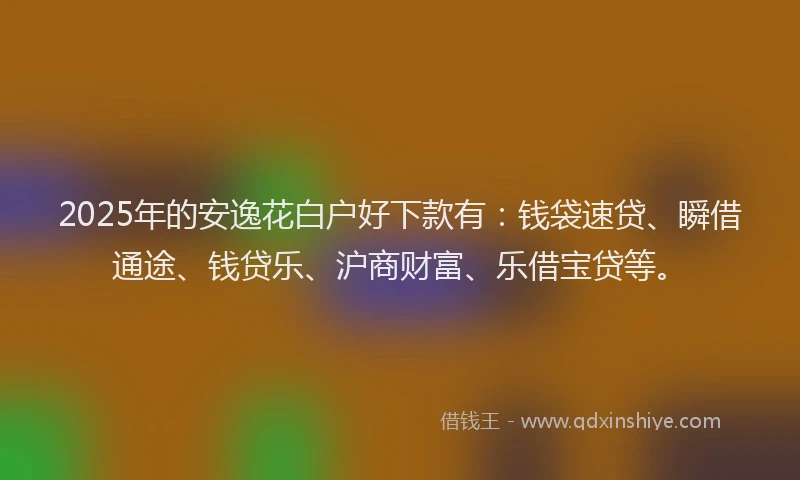2025年的安逸花白户好下款有：钱袋速贷、瞬借通途、钱贷乐、沪商财富、乐借宝贷等。