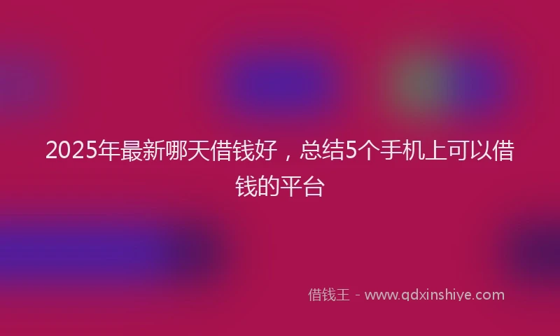 2025年最新哪天借钱好，总结5个手机上可以借钱的平台