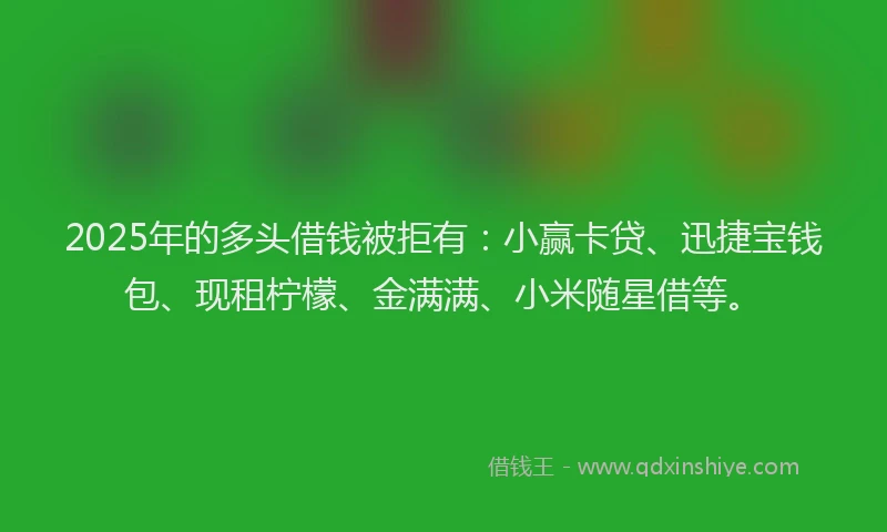 2025年的多头借钱被拒有：小赢卡贷、迅捷宝钱包、现租柠檬、金满满、小米随星借等。