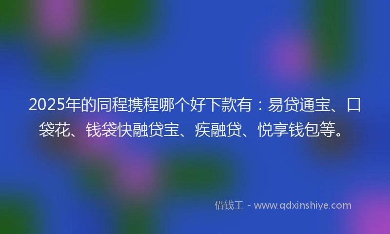 2025年的同程携程哪个好下款有：易贷通宝、口袋花、钱袋快融贷宝、疾融贷、悦享钱包等。