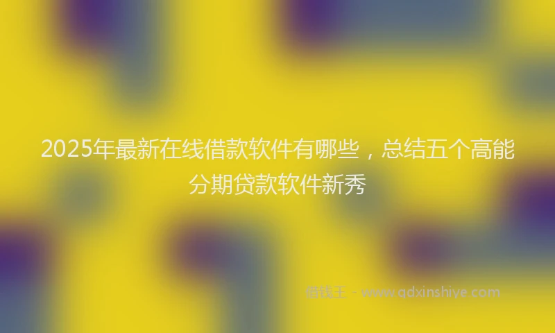 2025年最新在线借款软件有哪些，总结五个高能分期贷款软件新秀
