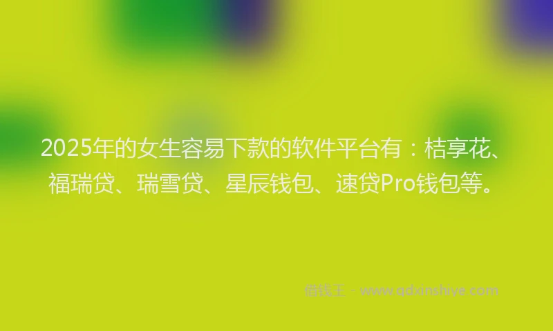 2025年的女生容易下款的软件平台有：桔享花、福瑞贷、瑞雪贷、星辰钱包、速贷Pro钱包等。