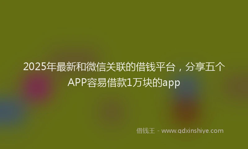 2025年最新和微信关联的借钱平台，分享五个APP容易借款1万块的app