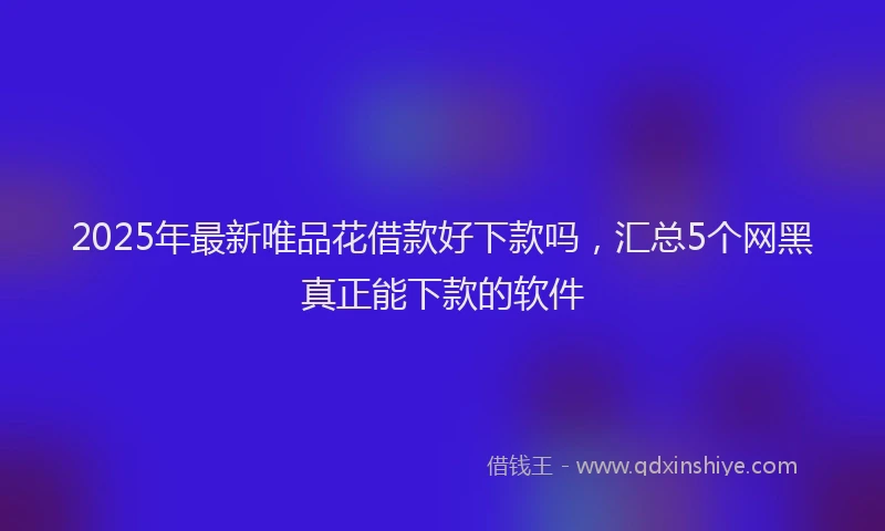 2025年最新唯品花借款好下款吗，汇总5个网黑真正能下款的软件