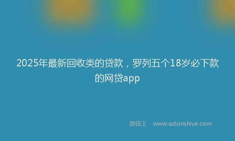 2025年最新回收类的贷款，罗列五个18岁必下款的网贷app