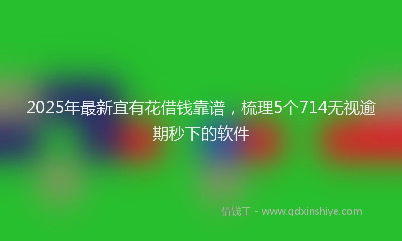 2025年最新宜有花借钱靠谱，梳理5个714无视逾期秒下的软件