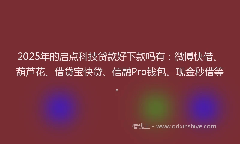 2025年的启点科技贷款好下款吗有：微博快借、葫芦花、借贷宝快贷、信融Pro钱包、现金秒借等。