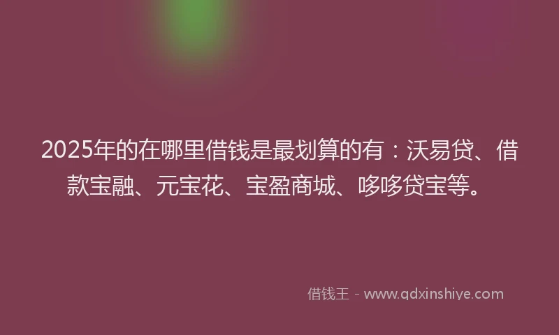 2025年的在哪里借钱是最划算的有：沃易贷、借款宝融、元宝花、宝盈商城、哆哆贷宝等。
