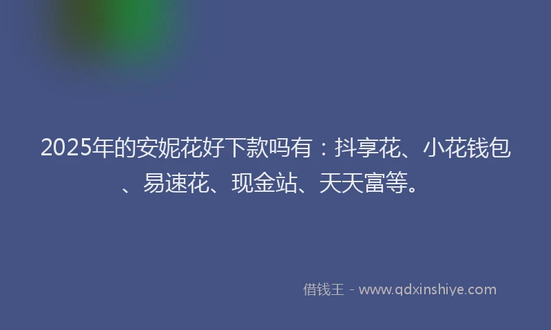2025年的安妮花好下款吗有：抖享花、小花钱包、易速花、现金站、天天富等。