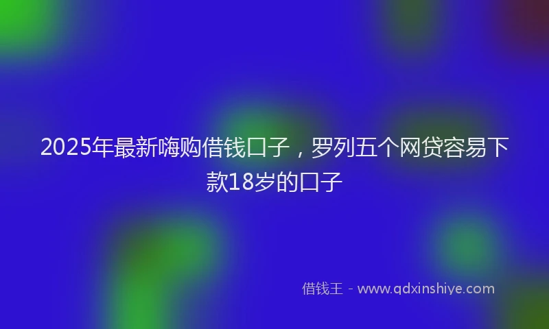 2025年最新嗨购借钱口子，罗列五个网贷容易下款18岁的口子