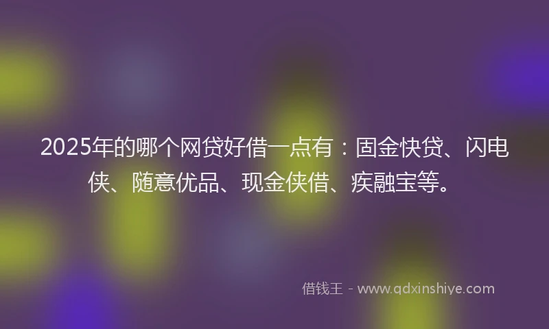 2025年的哪个网贷好借一点有：固金快贷、闪电侠、随意优品、现金侠借、疾融宝等。
