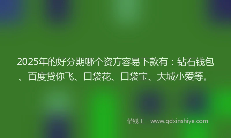 2025年的好分期哪个资方容易下款有：钻石钱包、百度贷你飞、口袋花、口袋宝、大城小爱等。