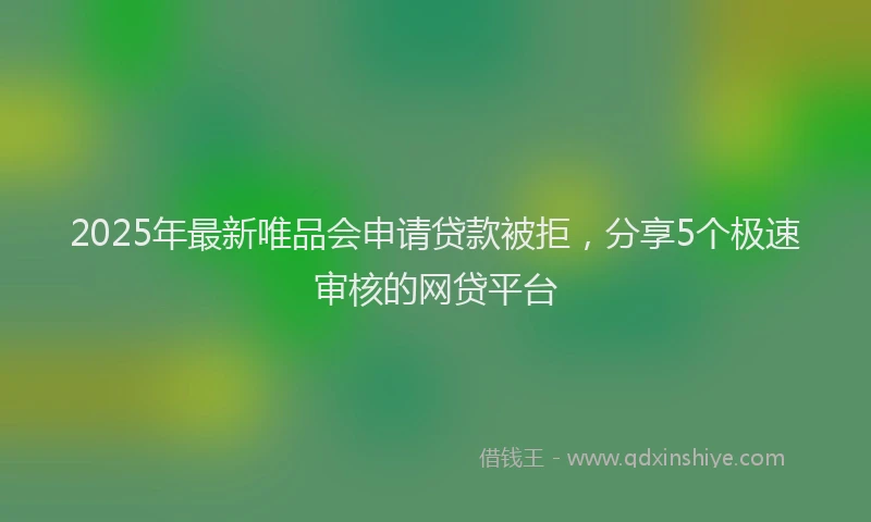 2025年最新唯品会申请贷款被拒，分享5个极速审核的网贷平台