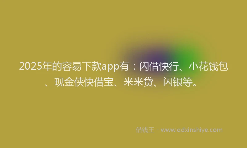2025年的容易下款app有：闪借快行、小花钱包、现金侠快借宝、米米贷、闪银等。