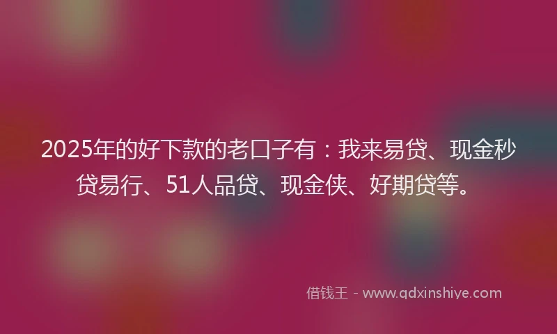 2025年的好下款的老口子有：我来易贷、现金秒贷易行、51人品贷、现金侠、好期贷等。