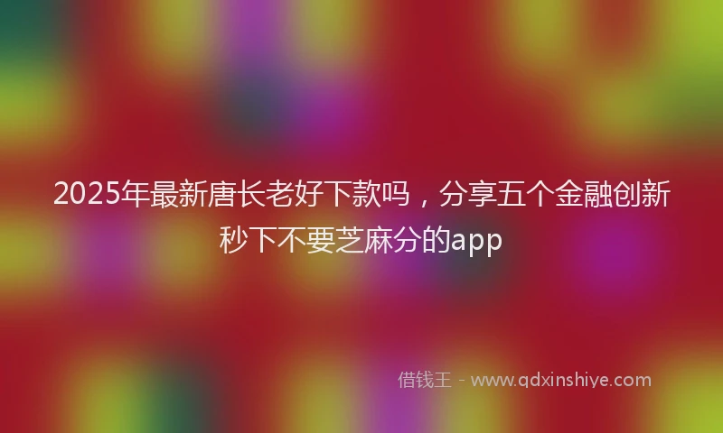 2025年最新唐长老好下款吗，分享五个金融创新秒下不要芝麻分的app