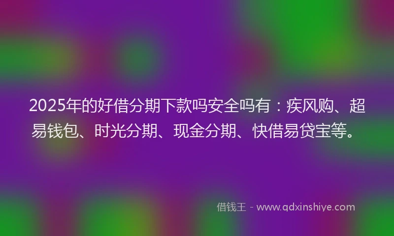 2025年的好借分期下款吗安全吗有：疾风购、超易钱包、时光分期、现金分期、快借易贷宝等。