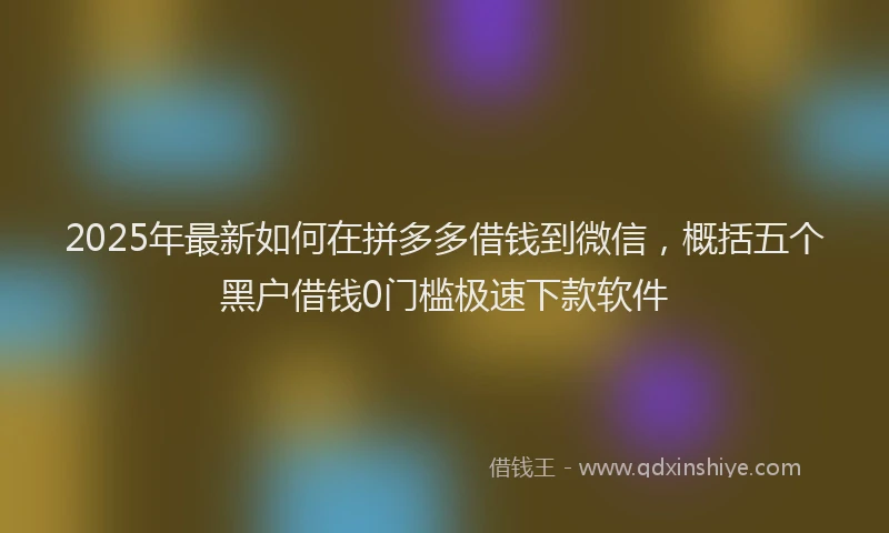 2025年最新如何在拼多多借钱到微信，概括五个黑户借钱0门槛极速下款软件