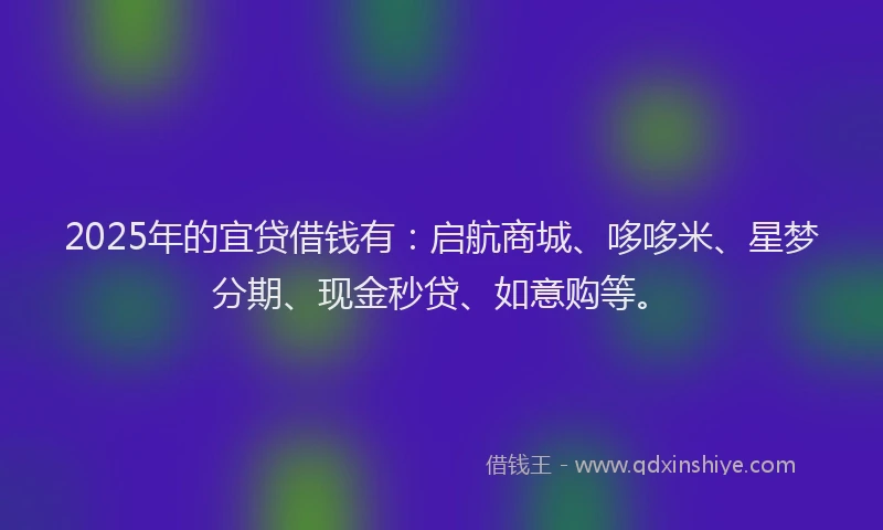 2025年的宜贷借钱有：启航商城、哆哆米、星梦分期、现金秒贷、如意购等。