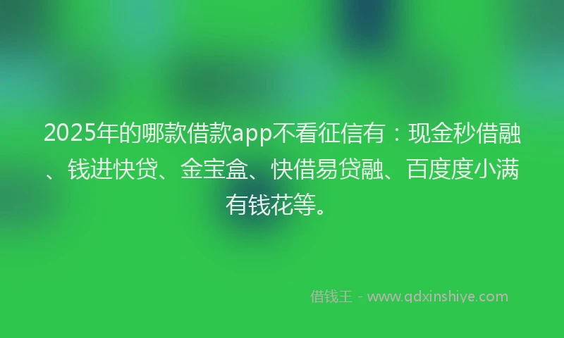 2025年的哪款借款app不看征信有：现金秒借融、钱进快贷、金宝盒、快借易贷融、百度度小满有钱花等。