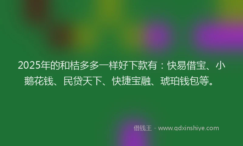 2025年的和桔多多一样好下款有：快易借宝、小鹅花钱、民贷天下、快捷宝融、琥珀钱包等。