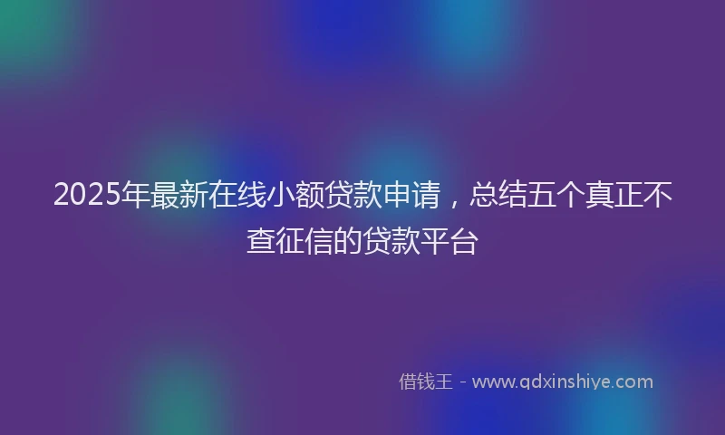 2025年最新在线小额贷款申请，总结五个真正不查征信的贷款平台