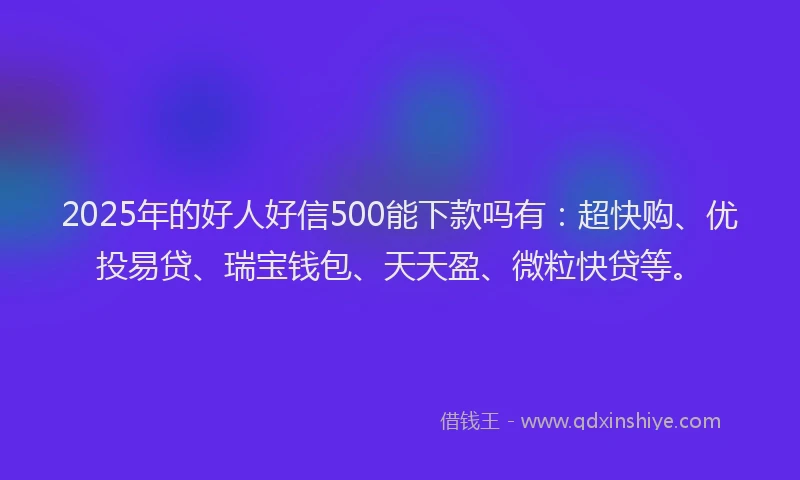 2025年的好人好信500能下款吗有：超快购、优投易贷、瑞宝钱包、天天盈、微粒快贷等。