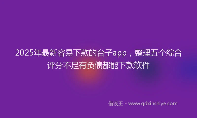2025年最新容易下款的台子app，整理五个综合评分不足有负债都能下款软件