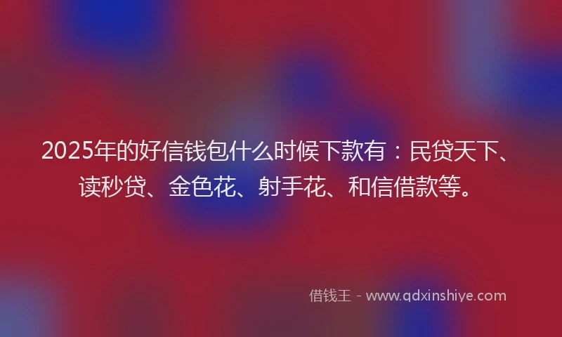 2025年的好信钱包什么时候下款有：民贷天下、读秒贷、金色花、射手花、和信借款等。