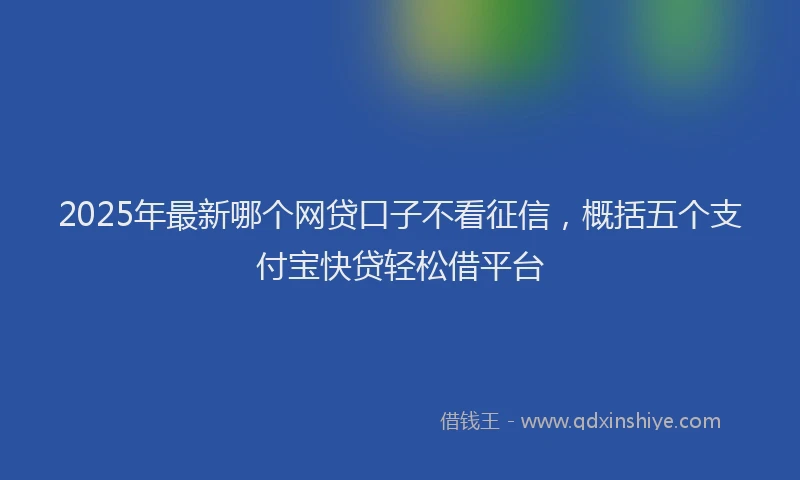 2025年最新哪个网贷口子不看征信，概括五个支付宝快贷轻松借平台