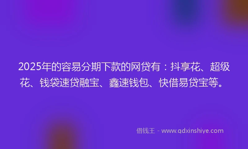 2025年的容易分期下款的网贷有：抖享花、超级花、钱袋速贷融宝、鑫速钱包、快借易贷宝等。