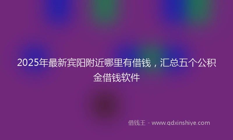 2025年最新宾阳附近哪里有借钱，汇总五个公积金借钱软件