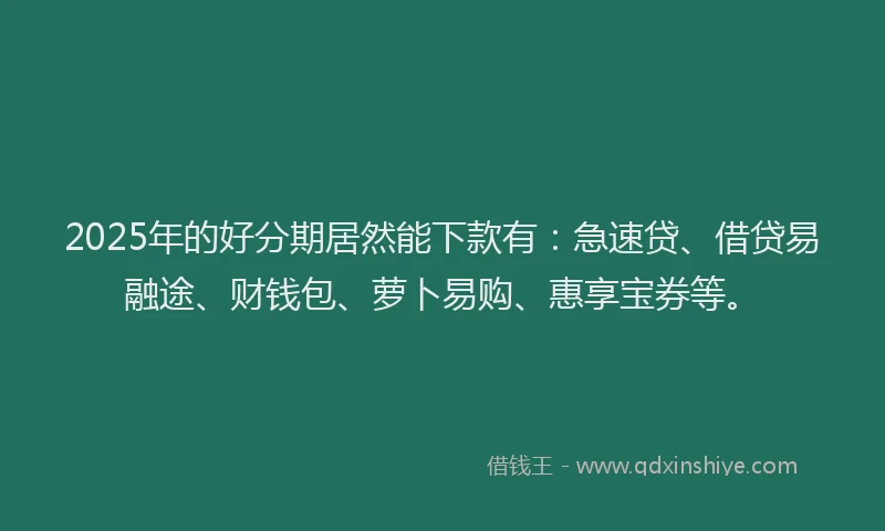 2025年的好分期居然能下款有：急速贷、借贷易融途、财钱包、萝卜易购、惠享宝券等。