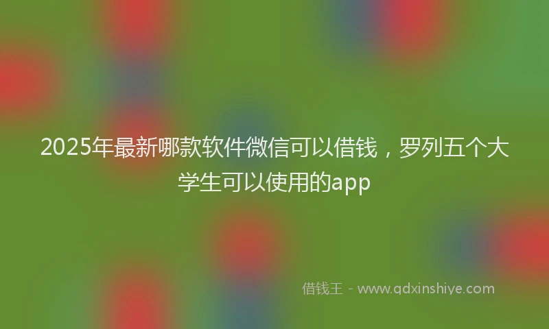 2025年最新哪款软件微信可以借钱，罗列五个大学生可以使用的app
