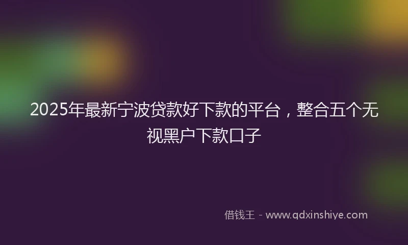 2025年最新宁波贷款好下款的平台，整合五个无视黑户下款口子