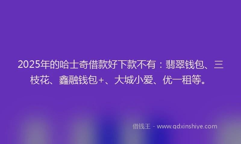 2025年的哈士奇借款好下款不有：翡翠钱包、三枝花、鑫融钱包+、大城小爱、优一租等。