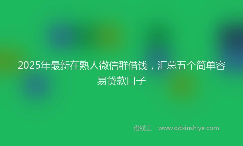 2025年最新在熟人微信群借钱，汇总五个简单容易贷款口子