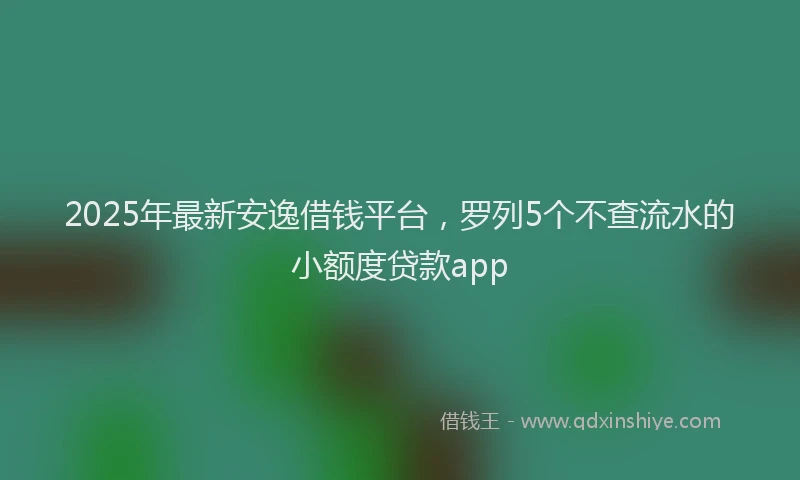 2025年最新安逸借钱平台，罗列5个不查流水的小额度贷款app