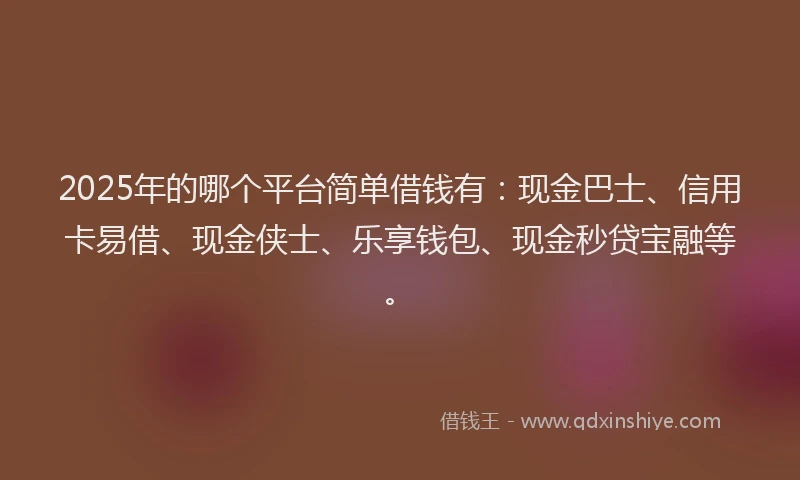 2025年的哪个平台简单借钱有：现金巴士、信用卡易借、现金侠士、乐享钱包、现金秒贷宝融等。
