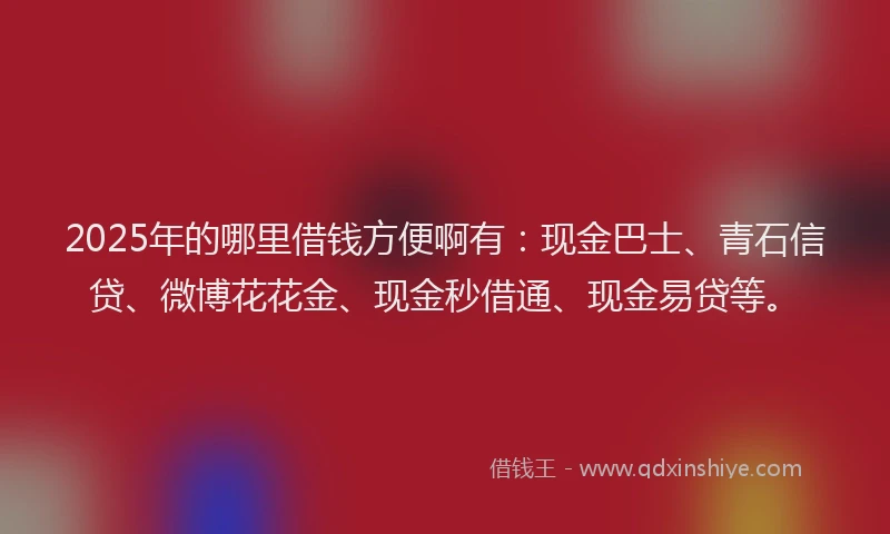 2025年的哪里借钱方便啊有：现金巴士、青石信贷、微博花花金、现金秒借通、现金易贷等。