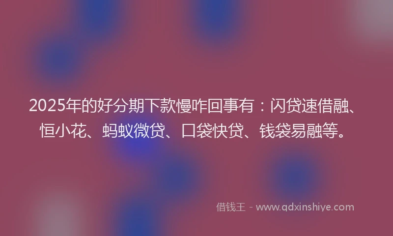 2025年的好分期下款慢咋回事有：闪贷速借融、恒小花、蚂蚁微贷、口袋快贷、钱袋易融等。