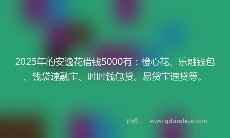 2025年的安逸花借钱5000有：橙心花、乐融钱包、钱袋速融宝、时时钱包贷、易贷宝速贷等。
