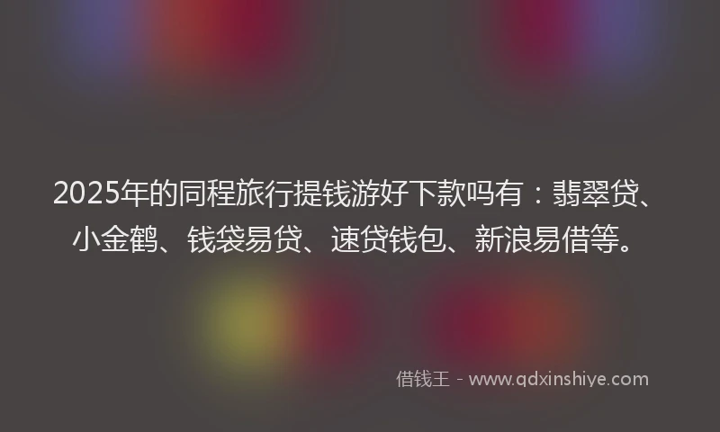 2025年的同程旅行提钱游好下款吗有：翡翠贷、小金鹤、钱袋易贷、速贷钱包、新浪易借等。