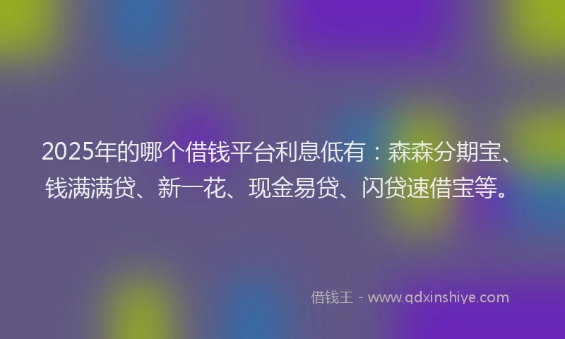 2025年的哪个借钱平台利息低有：森森分期宝、钱满满贷、新一花、现金易贷、闪贷速借宝等。